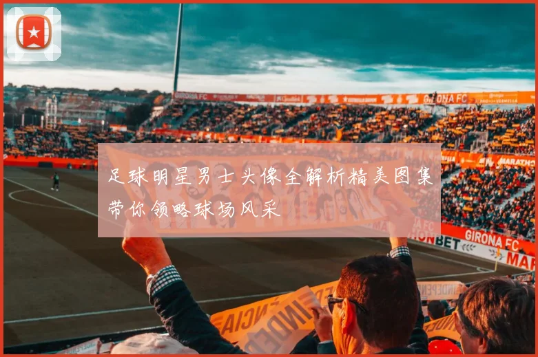 足球明星男士头像全解析精美图集带你领略球场风采