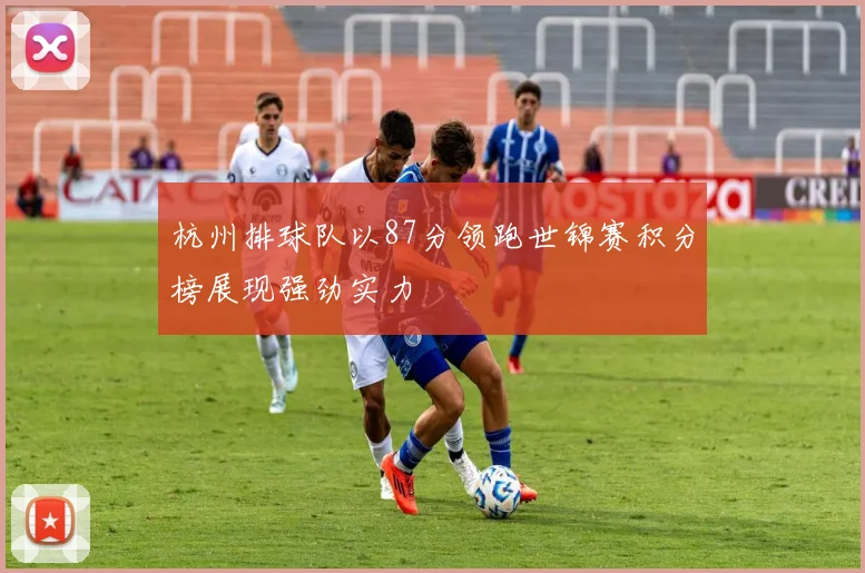 杭州排球队以87分领跑世锦赛积分榜展现强劲实力