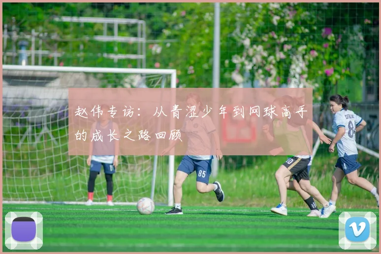 赵伟专访：从青涩少年到网球高手的成长之路回顾