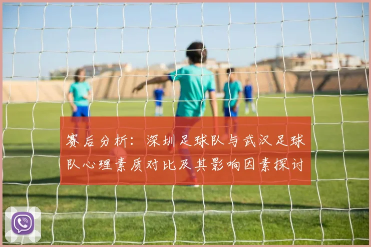 赛后分析：深圳足球队与武汉足球队心理素质对比及其影响因素探讨