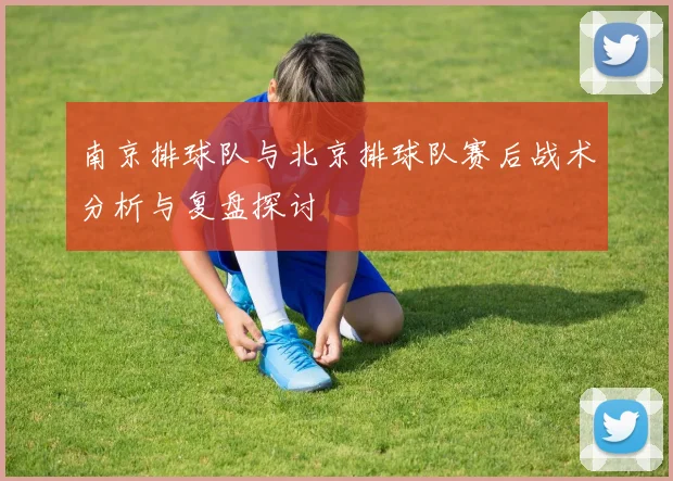 南京排球队与北京排球队赛后战术分析与复盘探讨