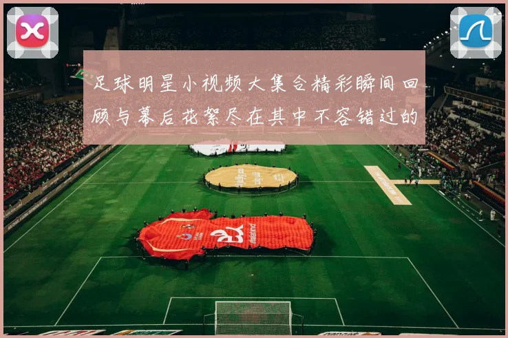 足球明星小视频大集合精彩瞬间回顾与幕后花絮尽在其中不容错过的精彩时刻