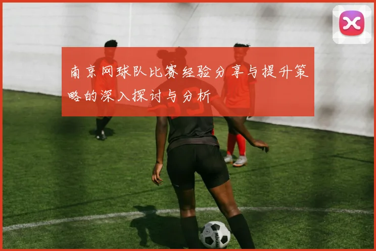 南京网球队比赛经验分享与提升策略的深入探讨与分析