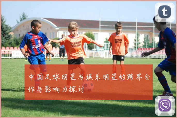 中国足球明星与娱乐明星的跨界合作与影响力探讨