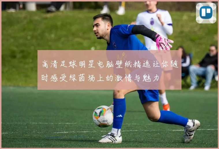 高清足球明星电脑壁纸精选让你随时感受绿茵场上的激情与魅力