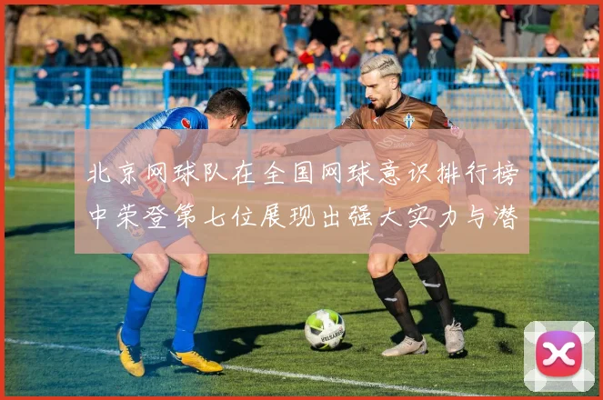 北京网球队在全国网球意识排行榜中荣登第七位展现出强大实力与潜力