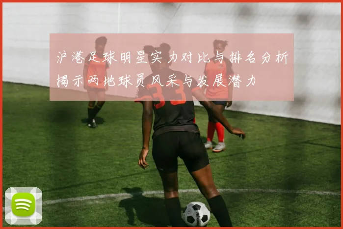 沪港足球明星实力对比与排名分析揭示两地球员风采与发展潜力
