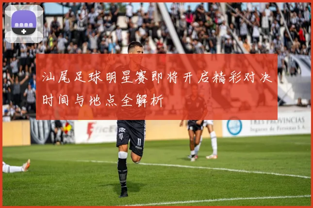 汕尾足球明星赛即将开启精彩对决时间与地点全解析