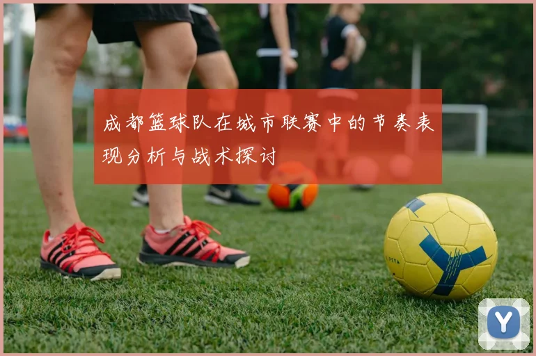 成都篮球队在城市联赛中的节奏表现分析与战术探讨