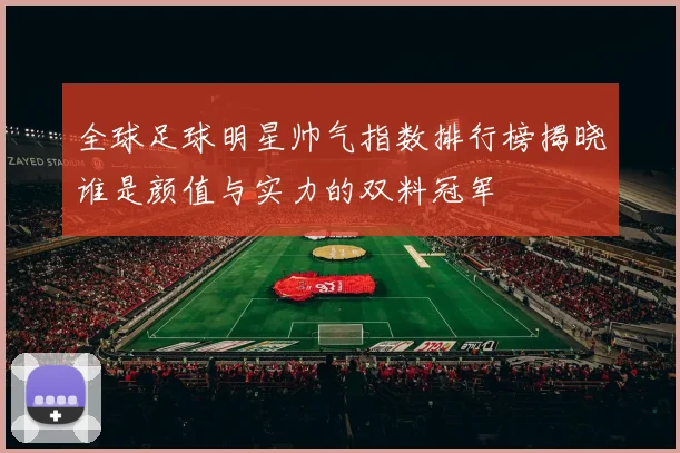全球足球明星帅气指数排行榜揭晓谁是颜值与实力的双料冠军
