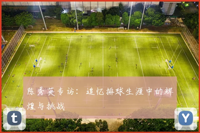 陈秀英专访：追忆排球生涯中的辉煌与挑战