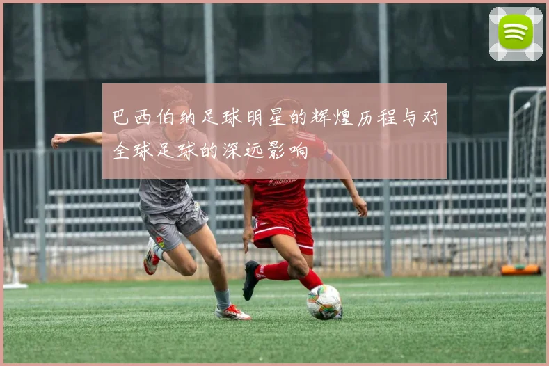 巴西伯纳足球明星的辉煌历程与对全球足球的深远影响