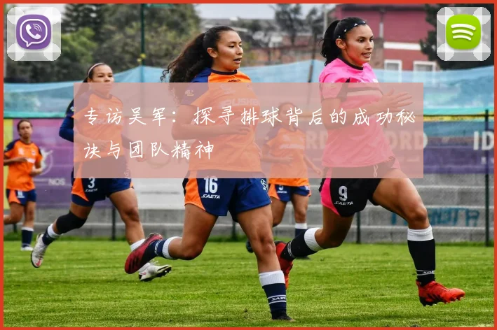 专访吴军：探寻排球背后的成功秘诀与团队精神