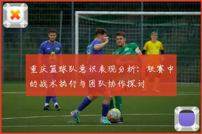 重庆篮球队意识表现分析：联赛中的战术执行与团队协作探讨