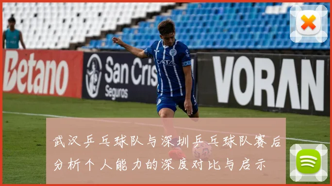 武汉乒乓球队与深圳乒乓球队赛后分析个人能力的深度对比与启示