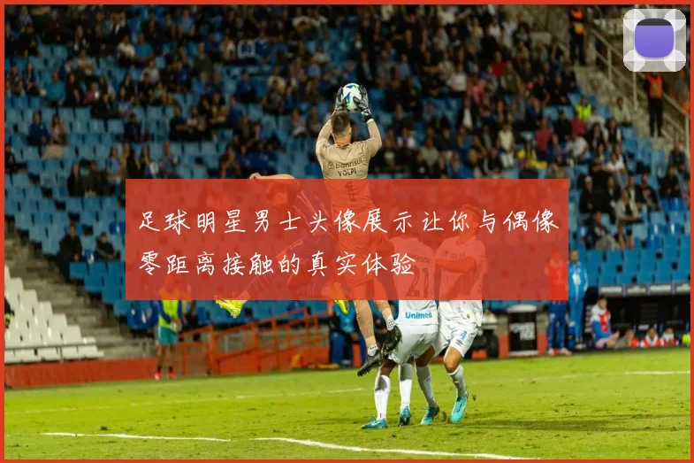 足球明星男士头像展示让你与偶像零距离接触的真实体验