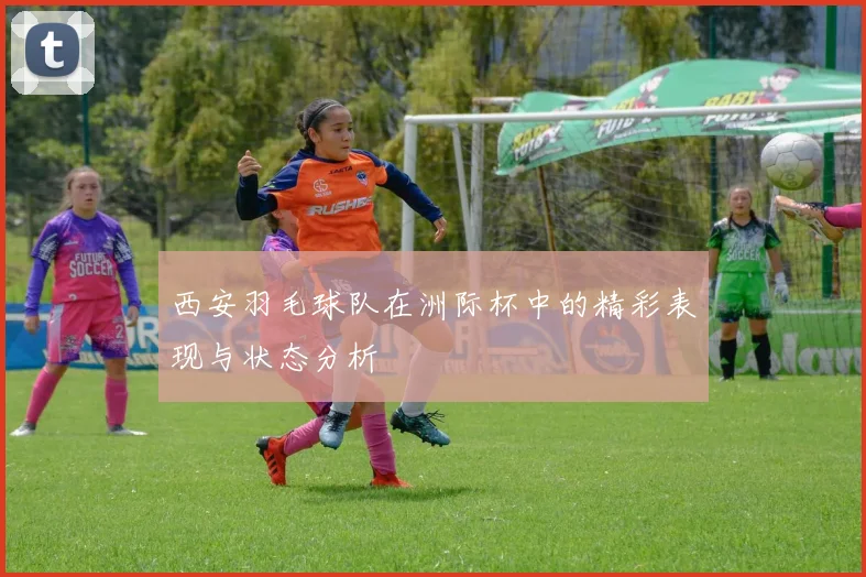 西安羽毛球队在洲际杯中的精彩表现与状态分析