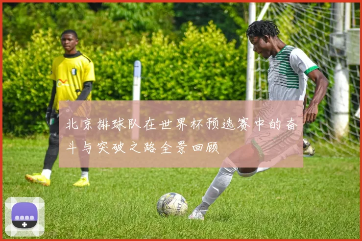 北京排球队在世界杯预选赛中的奋斗与突破之路全景回顾