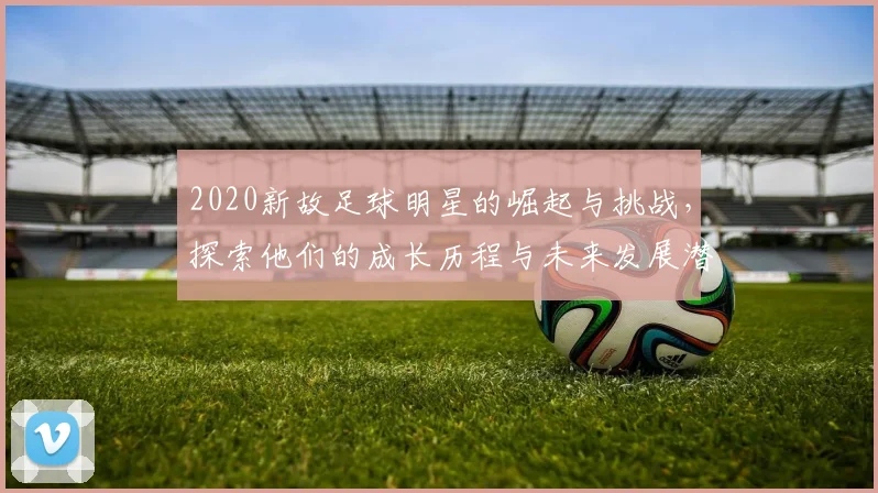 2020新故足球明星的崛起与挑战，探索他们的成长历程与未来发展潜力