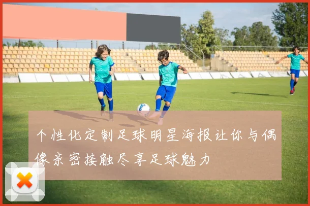 个性化定制足球明星海报让你与偶像亲密接触尽享足球魅力