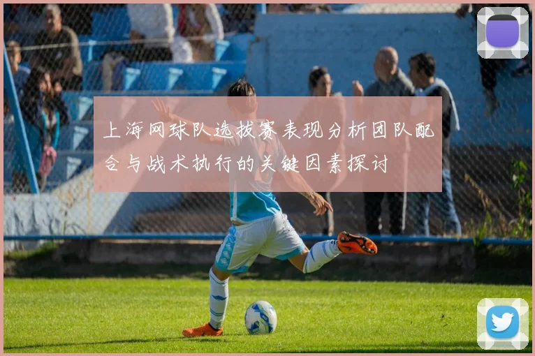 上海网球队选拔赛表现分析团队配合与战术执行的关键因素探讨