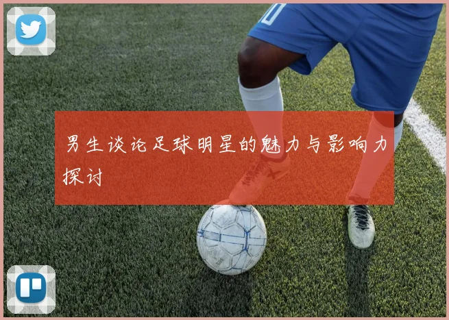 男生谈论足球明星的魅力与影响力探讨