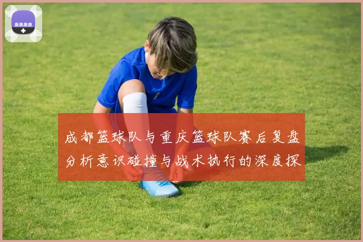 成都篮球队与重庆篮球队赛后复盘分析意识碰撞与战术执行的深度探讨