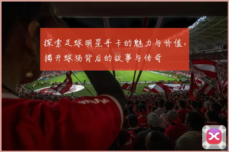 探索足球明星手卡的魅力与价值，揭开球场背后的故事与传奇