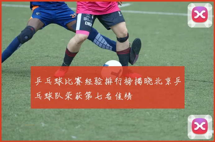 乒乓球比赛经验排行榜揭晓北京乒乓球队荣获第七名佳绩