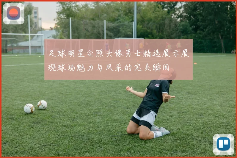 足球明星合照头像男士精选展示展现球场魅力与风采的完美瞬间