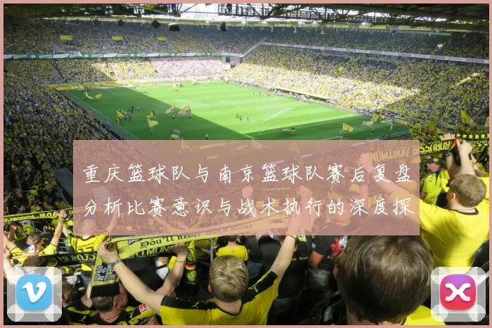 重庆篮球队与南京篮球队赛后复盘分析比赛意识与战术执行的深度探讨