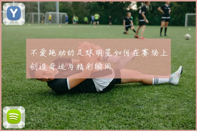 不爱跑动的足球明星如何在赛场上创造奇迹与精彩瞬间