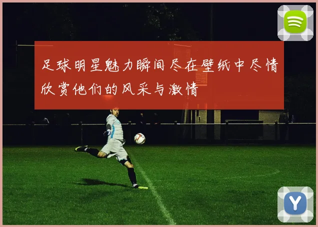 足球明星魅力瞬间尽在壁纸中尽情欣赏他们的风采与激情