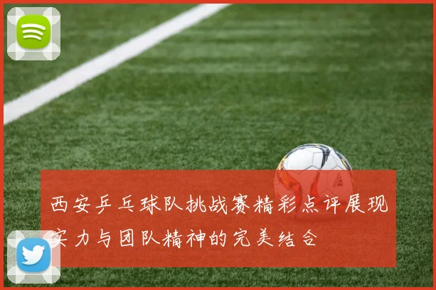 西安乒乓球队挑战赛精彩点评展现实力与团队精神的完美结合