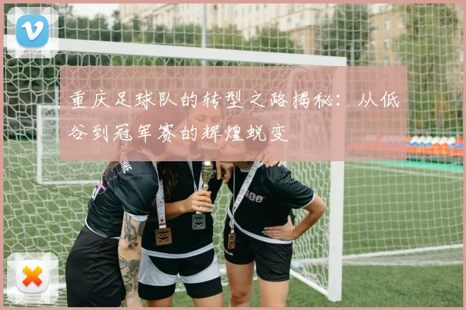重庆足球队的转型之路揭秘：从低谷到冠军赛的辉煌蜕变