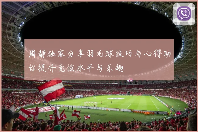 周静独家分享羽毛球技巧与心得助你提升竞技水平与乐趣