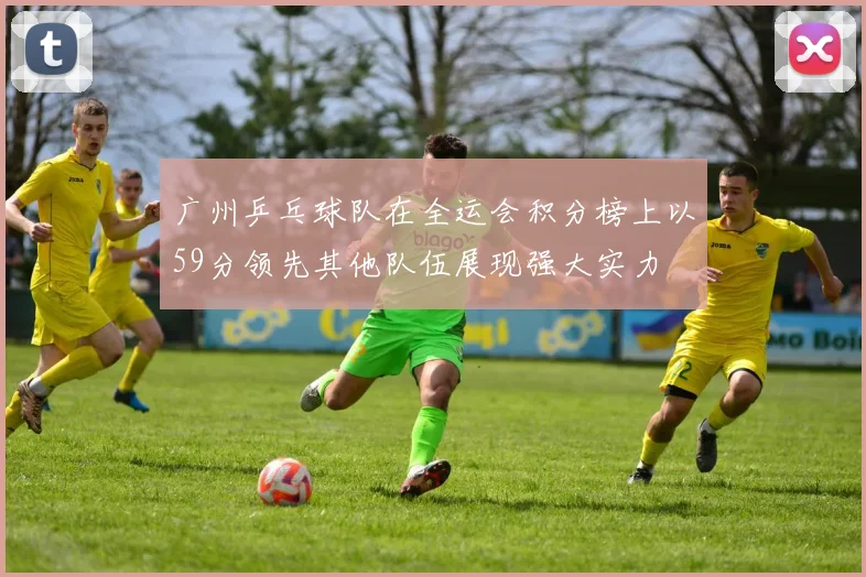 广州乒乓球队在全运会积分榜上以59分领先其他队伍展现强大实力