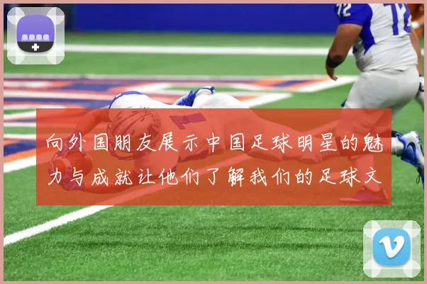 向外国朋友展示中国足球明星的魅力与成就让他们了解我们的足球文化