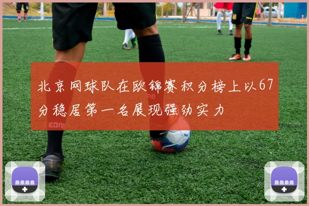 北京网球队在欧锦赛积分榜上以67分稳居第一名展现强劲实力