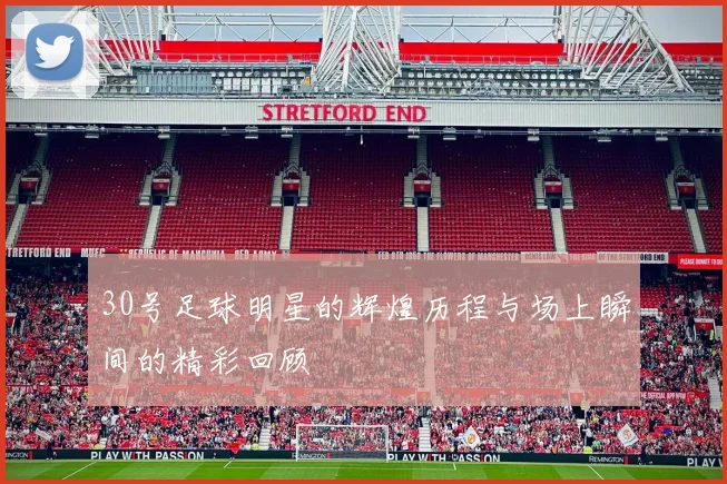 30号足球明星的辉煌历程与场上瞬间的精彩回顾
