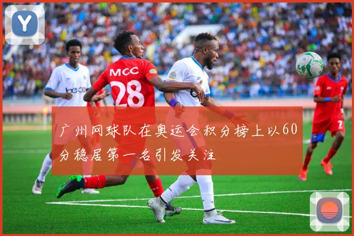 广州网球队在奥运会积分榜上以60分稳居第一名引发关注