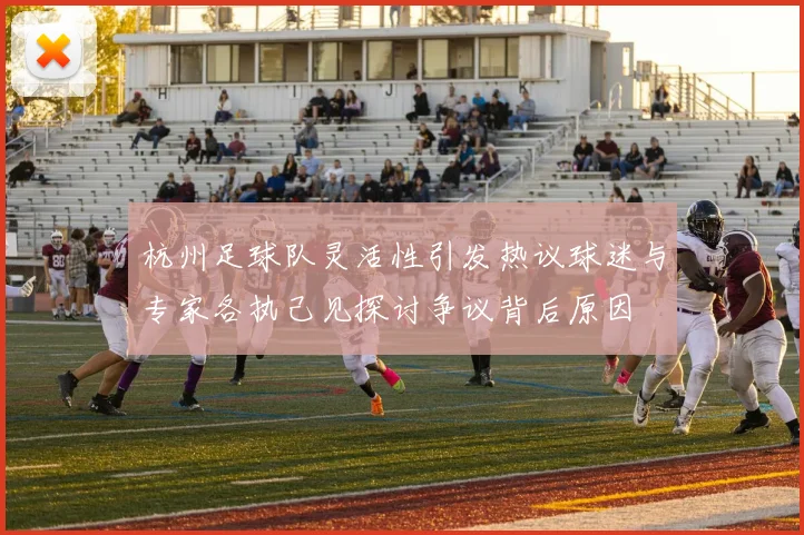 杭州足球队灵活性引发热议球迷与专家各执己见探讨争议背后原因