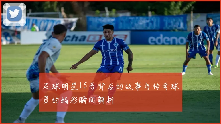 足球明星15号背后的故事与传奇球员的精彩瞬间解析