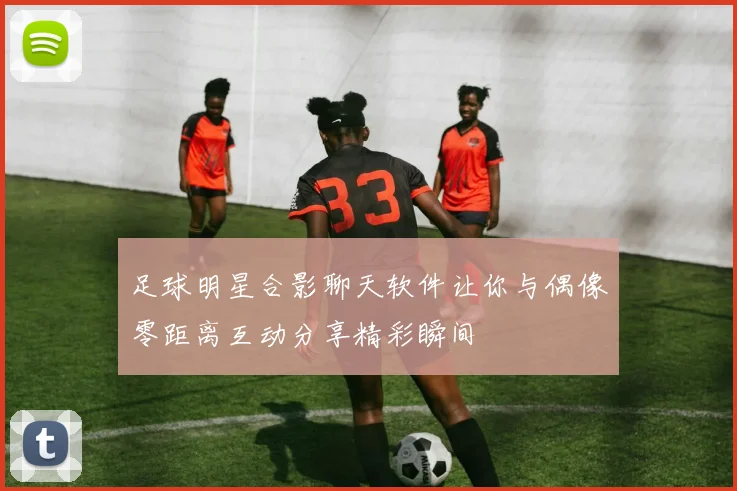 足球明星合影聊天软件让你与偶像零距离互动分享精彩瞬间