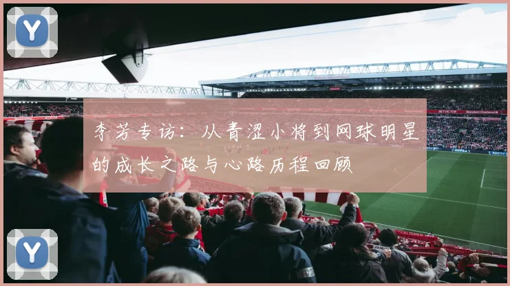 李芳专访：从青涩小将到网球明星的成长之路与心路历程回顾