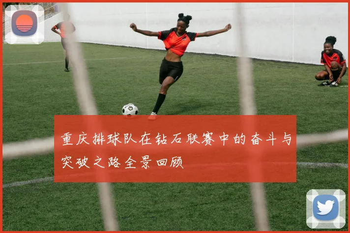 重庆排球队在钻石联赛中的奋斗与突破之路全景回顾