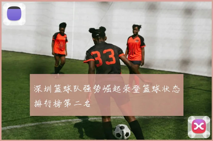 深圳篮球队强势崛起荣登篮球状态排行榜第二名