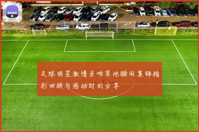 足球明星激情亲吻草地瞬间集锦精彩回顾与感动时刻分享