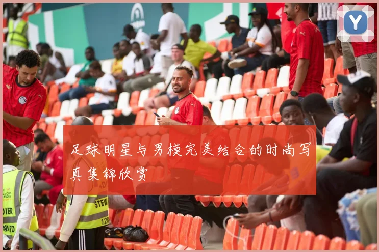 足球明星与男模完美结合的时尚写真集锦欣赏