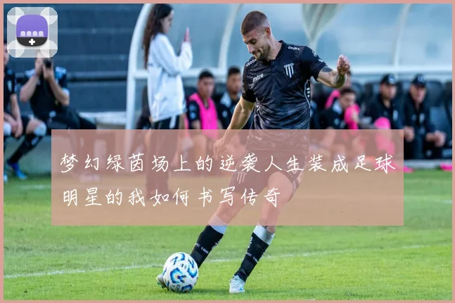梦幻绿茵场上的逆袭人生装成足球明星的我如何书写传奇